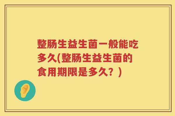 整肠生益生菌一般能吃多久(整肠生益生菌的食用期限是多久？)
