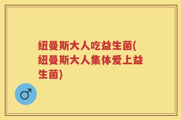 纽曼斯大人吃益生菌(纽曼斯大人集体爱上益生菌) 纽曼斯大人吃益生菌(纽曼斯大人集体爱上益生菌)