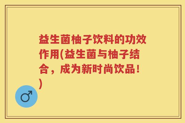 益生菌柚子饮料的功效作用(益生菌与柚子结合，成为新时尚饮品！)