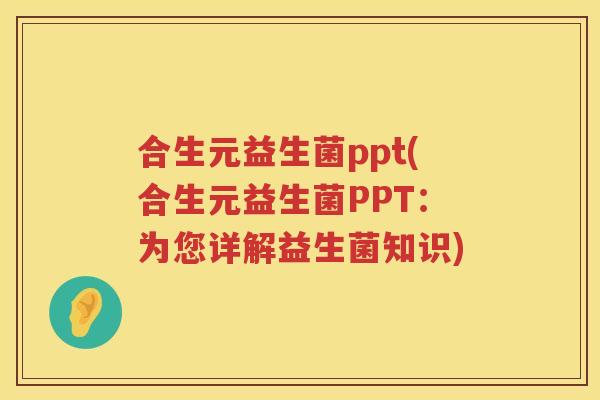 合生元益生菌ppt(合生元益生菌PPT：为您详解益生菌知识)