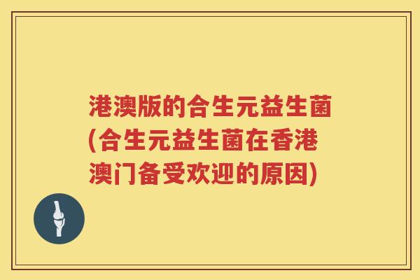 港澳版的合生元益生菌(合生元益生菌在香港澳门备受欢迎的原因) 港澳版的合生元益生菌(合生元益生菌在香港澳门备受欢迎的原因)