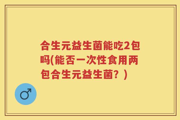 合生元益生菌能吃2包吗(能否一次性食用两包合生元益生菌？)