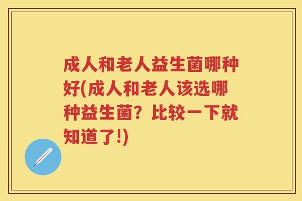 成人和老人益生菌哪种好(成人和老人该选哪种益生菌？比较一下就知道了!)