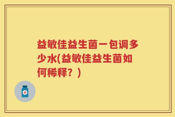 益敏佳益生菌一包调多少水(益敏佳益生菌如何稀释?) 益敏佳益生菌一包调多少水(益敏佳益生菌如何稀释?)