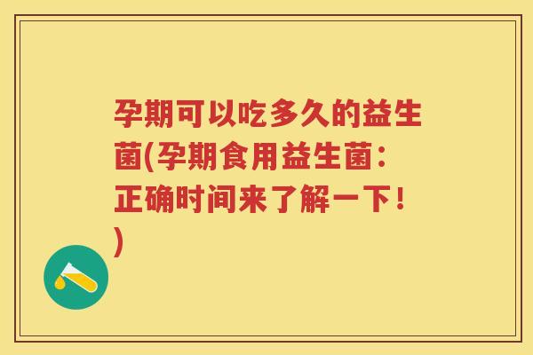 孕期可以吃多久的益生菌(孕期食用益生菌:正确时间来了解一下!) 孕期可以吃多久的益生菌(孕期食用益生菌:正确时间来了解一下!)