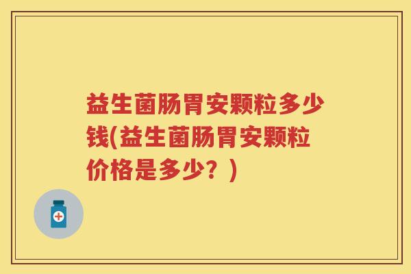益生菌肠胃安颗粒多少钱(益生菌肠胃安颗粒价格是多少?) 益生菌肠胃安颗粒多少钱(益生菌肠胃安颗粒价格是多少?)