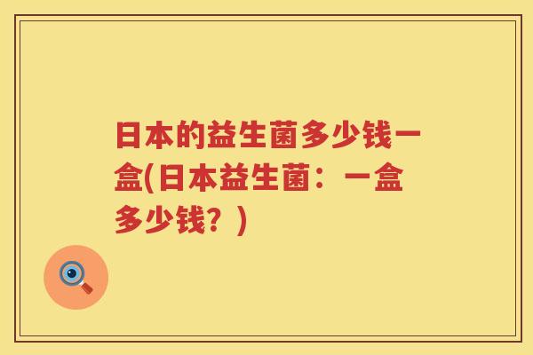 日本的益生菌多少钱一盒(日本益生菌:一盒多少钱?) 日本的益生菌多少钱一盒(日本益生菌:一盒多少钱?)