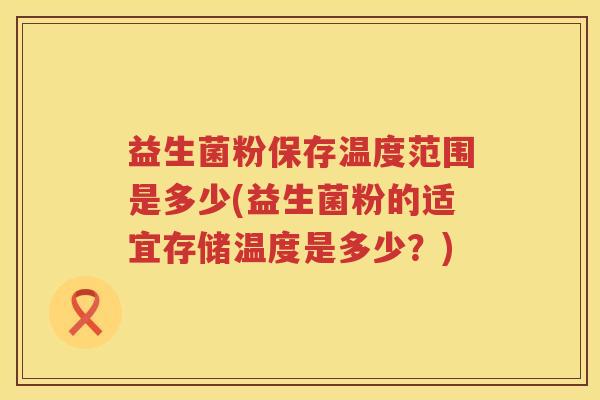益生菌粉保存温度范围是多少(益生菌粉的适宜存储温度是多少?) 益生菌粉保存温度范围是多少(益生菌粉的适宜存储温度是多少?)
