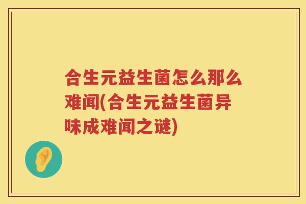 合生元益生菌怎么那么难闻(合生元益生菌异味成难闻之谜) 合生元益生菌怎么那么难闻(合生元益生菌异味成难闻之谜)