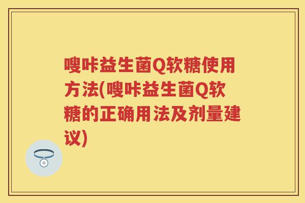 嗖咔益生菌Q软糖使用方法(嗖咔益生菌Q软糖的正确用法及剂量建议) 嗖咔益生菌Q软糖使用方法(嗖咔益生菌Q软糖的正确用法及剂量建议)