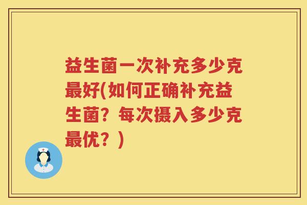 益生菌一次补充多少克好(如何正确补充益生菌?每次摄入多少克优?) 益生菌一次补充多少克好(如何正确补充益生菌?每次摄入多少克优?)