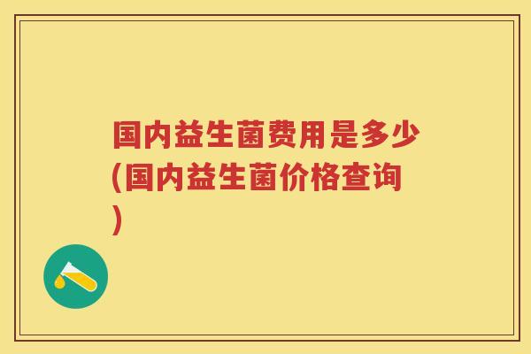 国内益生菌费用是多少(国内益生菌价格查询)