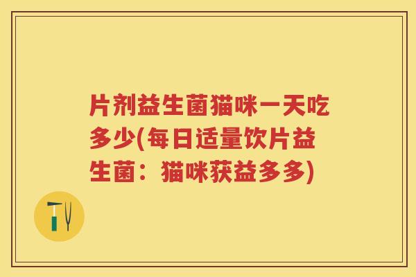 片剂益生菌猫咪一天吃多少(每日适量饮片益生菌:猫咪获益多多) 片剂益生菌猫咪一天吃多少(每日适量饮片益生菌:猫咪获益多多)
