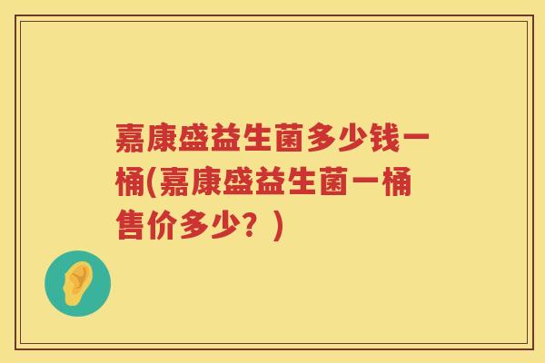 嘉康盛益生菌多少钱一桶(嘉康盛益生菌一桶售价多少?) 嘉康盛益生菌多少钱一桶(嘉康盛益生菌一桶售价多少?)