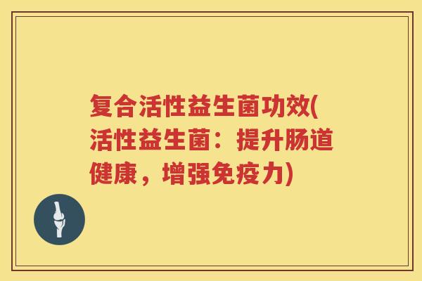 复合活性益生菌功效(活性益生菌:提升肠道健康,增强力) 复合活性益生菌功效(活性益生菌:提升肠道健康,增强力)