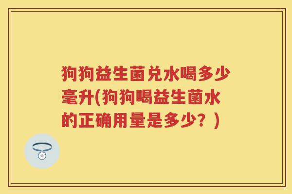 狗狗益生菌兑水喝多少毫升(狗狗喝益生菌水的正确用量是多少？)