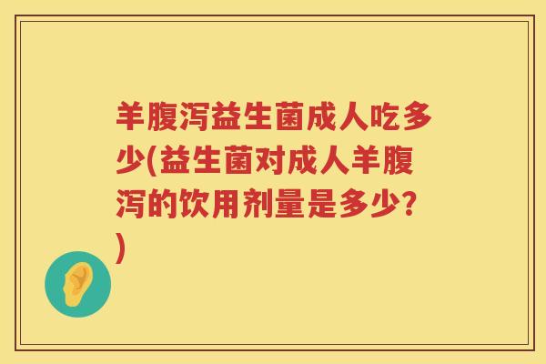 羊益生菌成人吃多少(益生菌对成人羊的饮用剂量是多少?) 羊益生菌成人吃多少(益生菌对成人羊的饮用剂量是多少?)