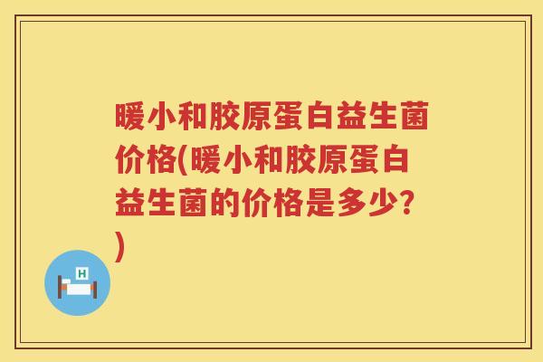 暖小和胶原蛋白益生菌价格(暖小和胶原蛋白益生菌的价格是多少?) 暖小和胶原蛋白益生菌价格(暖小和胶原蛋白益生菌的价格是多少?)