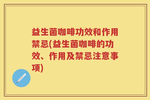 益生菌咖啡功效和作用禁忌(益生菌咖啡的功效、作用及禁忌注意事项) 益生菌咖啡功效和作用禁忌(益生菌咖啡的功效、作用及禁忌注意事项)