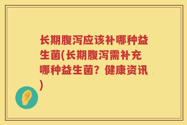 长期应该补哪种益生菌(长期需补充哪种益生菌？健康资讯)