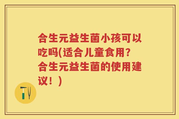 合生元益生菌小孩可以吃吗(适合儿童食用?合生元益生菌的使用建议!) 合生元益生菌小孩可以吃吗(适合儿童食用?合生元益生菌的使用建议!)