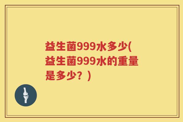 益生菌999水多少(益生菌999水的重量是多少?) 益生菌999水多少(益生菌999水的重量是多少?)
