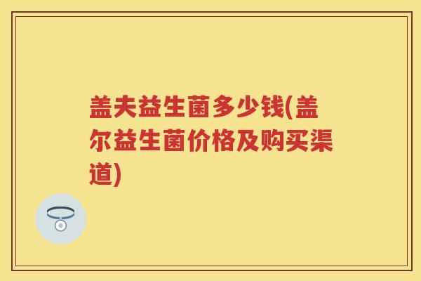 盖夫益生菌多少钱(盖尔益生菌价格及购买渠道) 盖夫益生菌多少钱(盖尔益生菌价格及购买渠道)