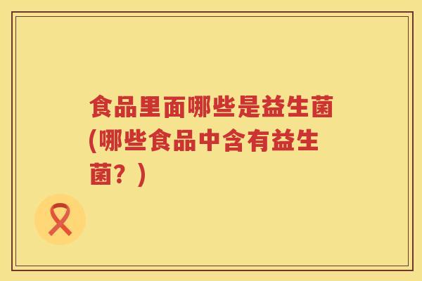 食品里面哪些是益生菌(哪些食品中含有益生菌?) 食品里面哪些是益生菌(哪些食品中含有益生菌?)