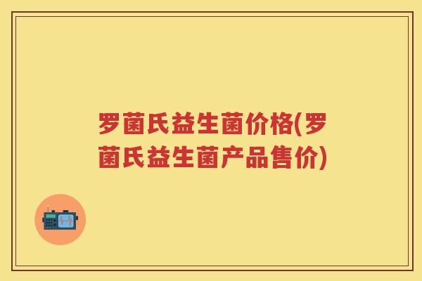 罗菌氏益生菌价格(罗菌氏益生菌产品售价) 罗菌氏益生菌价格(罗菌氏益生菌产品售价)