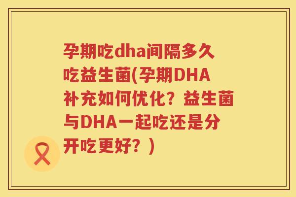 孕期吃dha间隔多久吃益生菌(孕期DHA补充如何优化?益生菌与DHA一起吃还是分开吃更好?) 孕期吃dha间隔多久吃益生菌(孕期DHA补充如何优化?益生菌与DHA一起吃还是分开吃更好?)