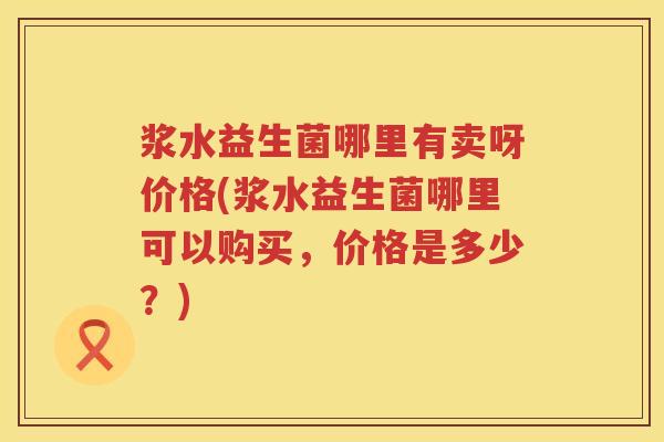 浆水益生菌哪里有卖呀价格(浆水益生菌哪里可以购买,价格是多少?) 浆水益生菌哪里有卖呀价格(浆水益生菌哪里可以购买,价格是多少?)