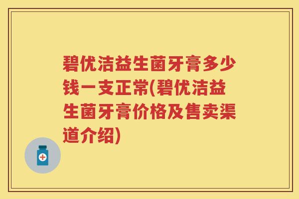 碧优洁益生菌牙膏多少钱一支正常(碧优洁益生菌牙膏价格及售卖渠道介绍) 碧优洁益生菌牙膏多少钱一支正常(碧优洁益生菌牙膏价格及售卖渠道介绍)