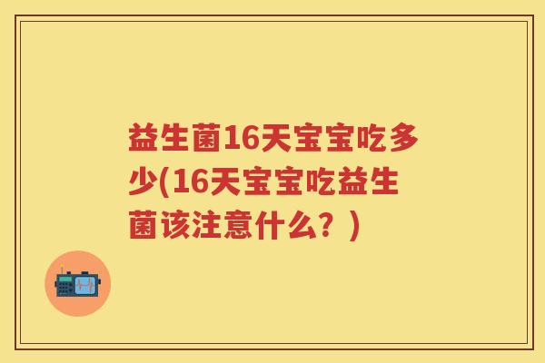 益生菌16天宝宝吃多少(16天宝宝吃益生菌该注意什么?) 益生菌16天宝宝吃多少(16天宝宝吃益生菌该注意什么?)