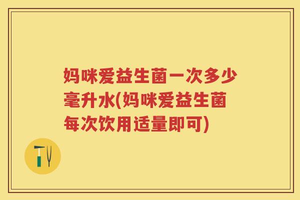 妈咪爱益生菌一次多少毫升水(妈咪爱益生菌每次饮用适量即可)