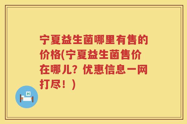 宁夏益生菌哪里有售的价格(宁夏益生菌售价在哪儿?优惠信息一网打尽!) 宁夏益生菌哪里有售的价格(宁夏益生菌售价在哪儿?优惠信息一网打尽!)