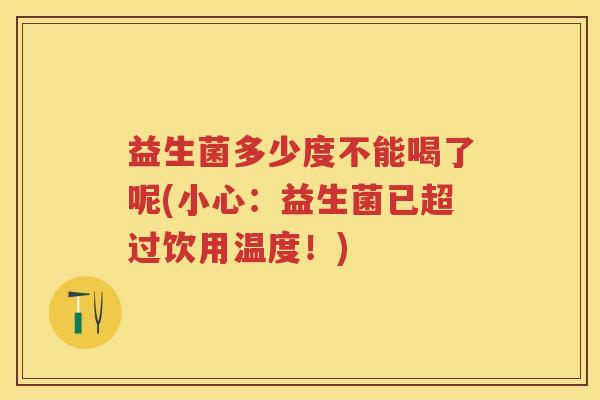 益生菌多少度不能喝了呢(小心:益生菌已超过饮用温度!) 益生菌多少度不能喝了呢(小心:益生菌已超过饮用温度!)