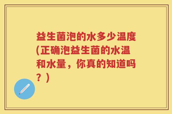 益生菌泡的水多少温度(正确泡益生菌的水温和水量，你真的知道吗？)