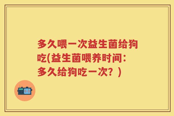 多久喂一次益生菌给狗吃(益生菌喂养时间:多久给狗吃一次?) 多久喂一次益生菌给狗吃(益生菌喂养时间:多久给狗吃一次?)