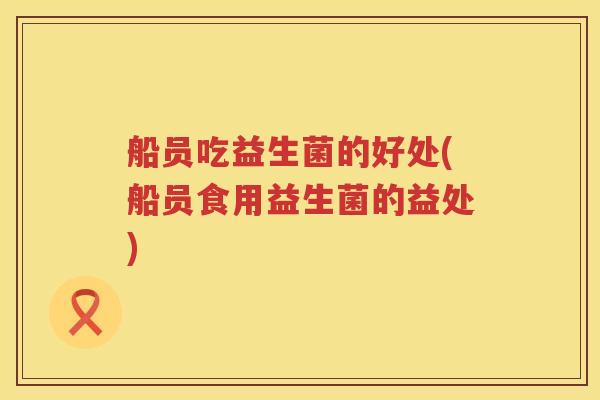 船员吃益生菌的好处(船员食用益生菌的益处)