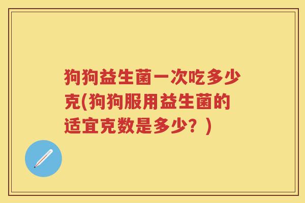 狗狗益生菌一次吃多少克(狗狗服用益生菌的适宜克数是多少？)