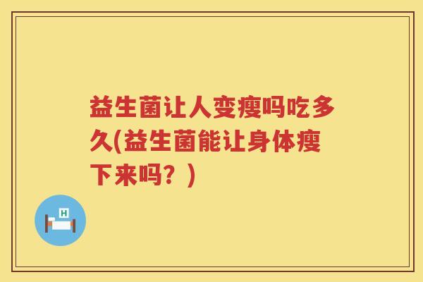 益生菌让人变瘦吗吃多久(益生菌能让身体瘦下来吗?) 益生菌让人变瘦吗吃多久(益生菌能让身体瘦下来吗?)