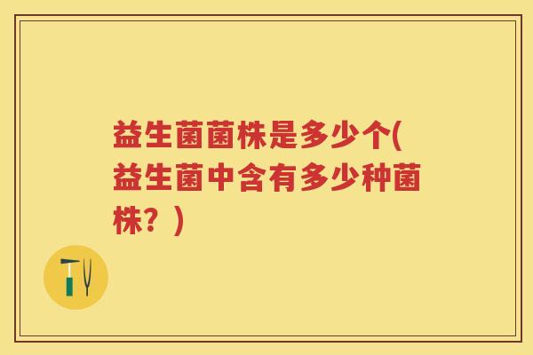 益生菌菌株是多少个(益生菌中含有多少种菌株?) 益生菌菌株是多少个(益生菌中含有多少种菌株?)