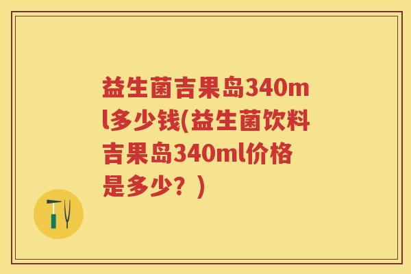 益生菌吉果岛340ml多少钱(益生菌饮料吉果岛340ml价格是多少？)