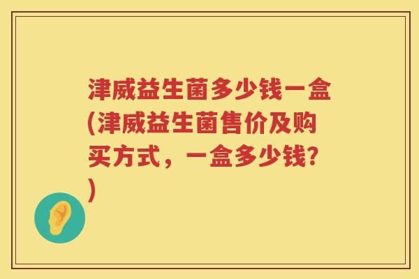 津威益生菌多少钱一盒(津威益生菌售价及购买方式,一盒多少钱?) 津威益生菌多少钱一盒(津威益生菌售价及购买方式,一盒多少钱?)