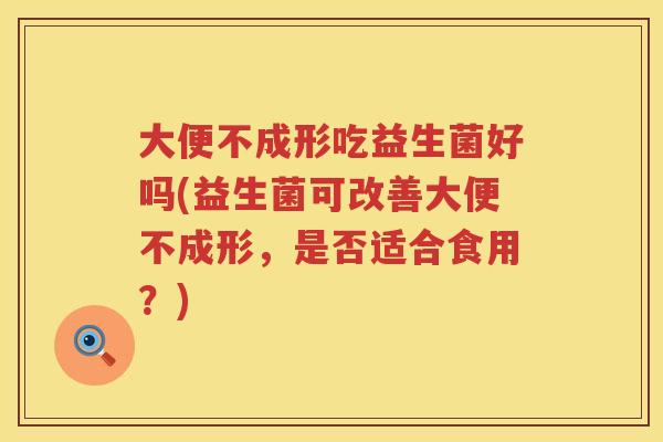 大便不成形吃益生菌好吗(益生菌可改善大便不成形,是否适合食用?) 大便不成形吃益生菌好吗(益生菌可改善大便不成形,是否适合食用?)