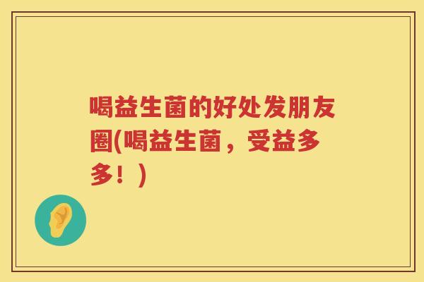 喝益生菌的好处发朋友圈(喝益生菌,受益多多!) 喝益生菌的好处发朋友圈(喝益生菌,受益多多!)