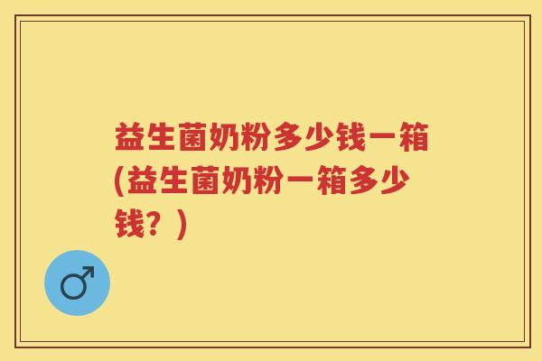益生菌奶粉多少钱一箱(益生菌奶粉一箱多少钱？)