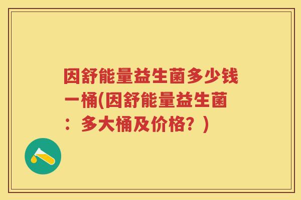 因舒能量益生菌多少钱一桶(因舒能量益生菌:多大桶及价格?) 因舒能量益生菌多少钱一桶(因舒能量益生菌:多大桶及价格?)