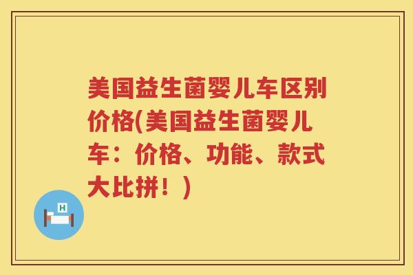 美国益生菌婴儿车区别价格(美国益生菌婴儿车:价格、功能、款式大比拼!) 美国益生菌婴儿车区别价格(美国益生菌婴儿车:价格、功能、款式大比拼!)