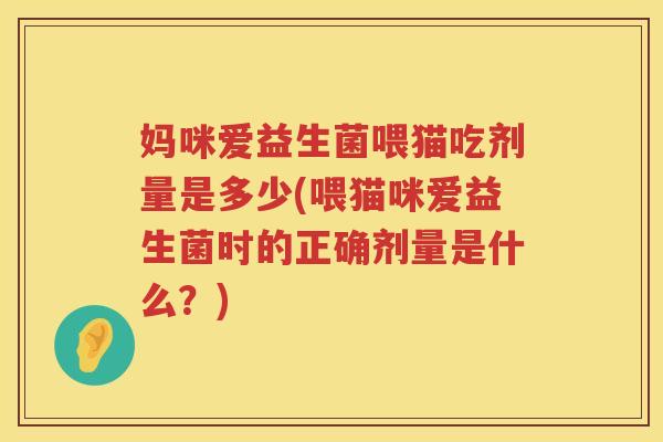 妈咪爱益生菌喂猫吃剂量是多少(喂猫咪爱益生菌时的正确剂量是什么?) 妈咪爱益生菌喂猫吃剂量是多少(喂猫咪爱益生菌时的正确剂量是什么?)